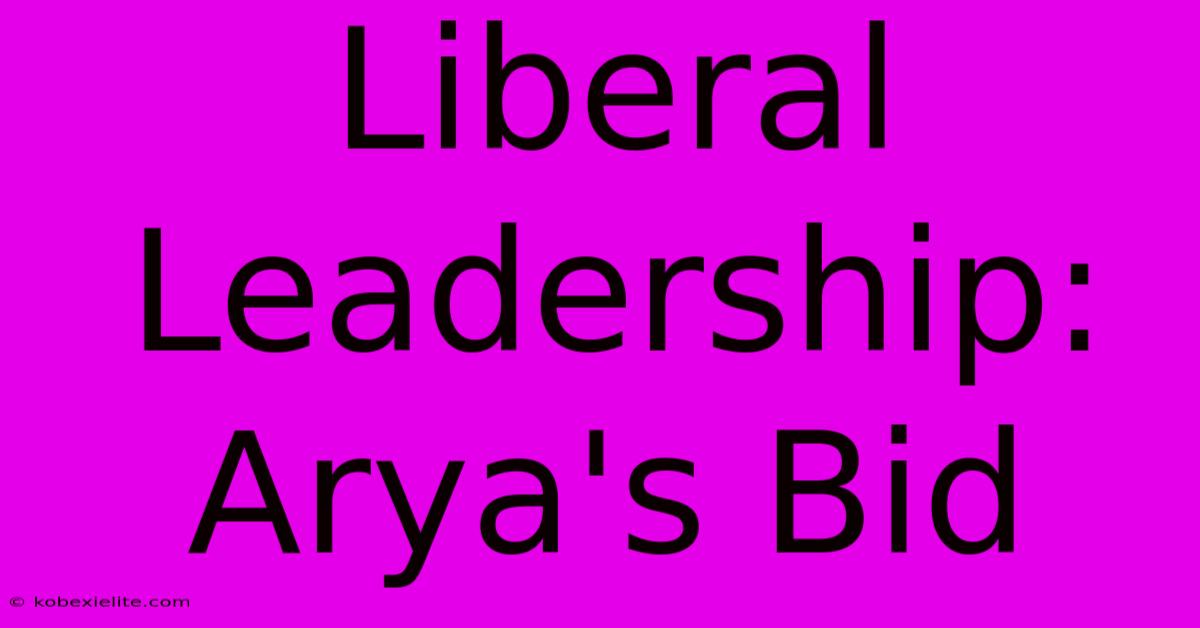 Liberal Leadership: Arya's Bid