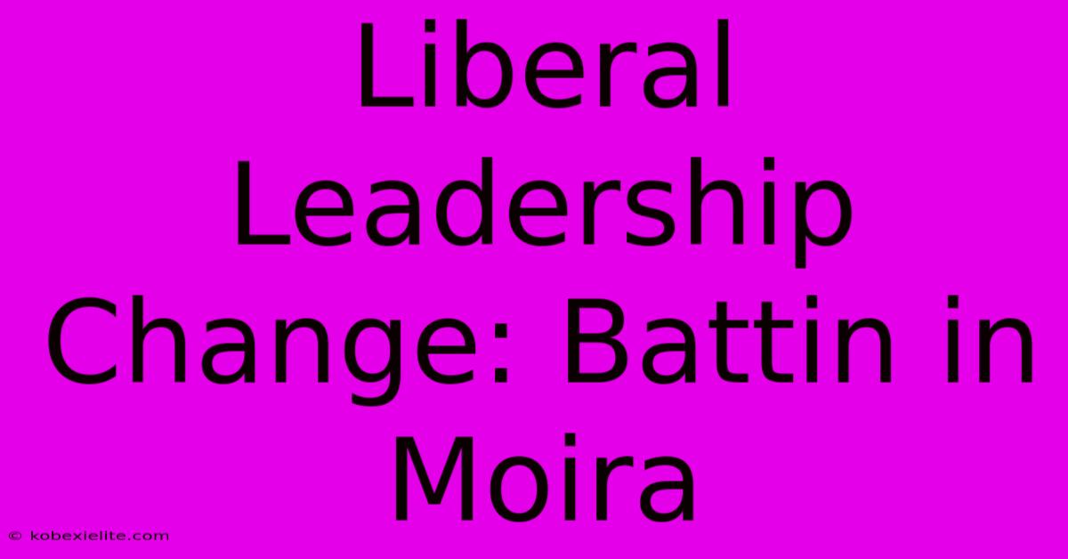 Liberal Leadership Change: Battin In Moira