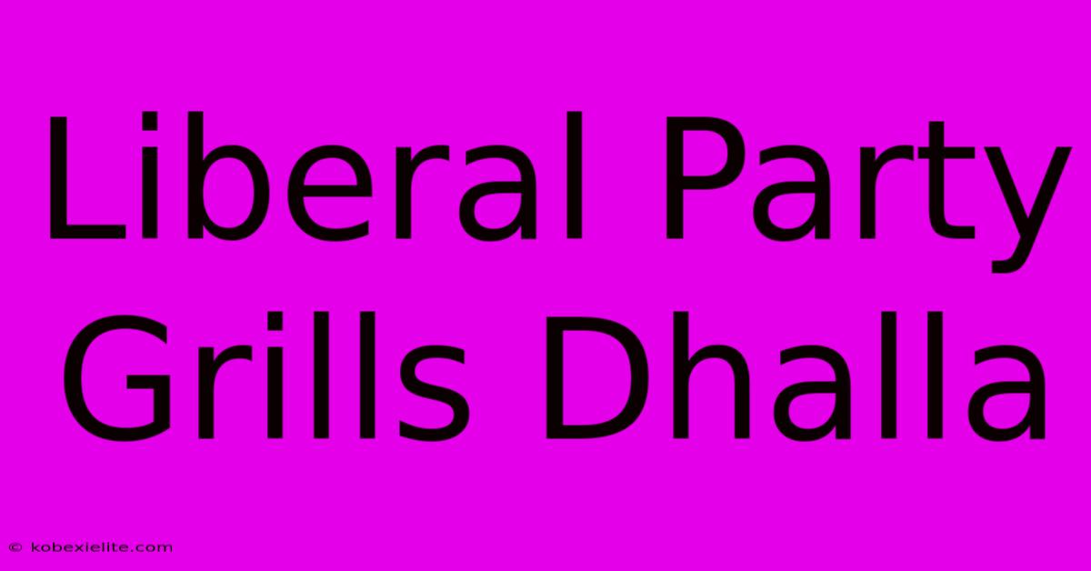 Liberal Party Grills Dhalla