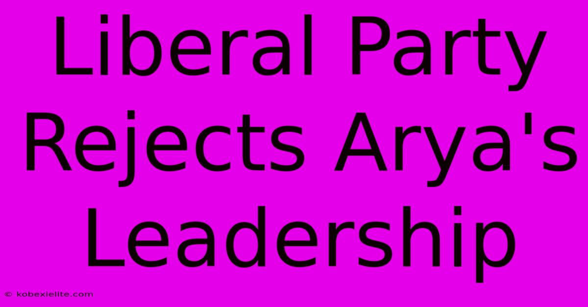 Liberal Party Rejects Arya's Leadership