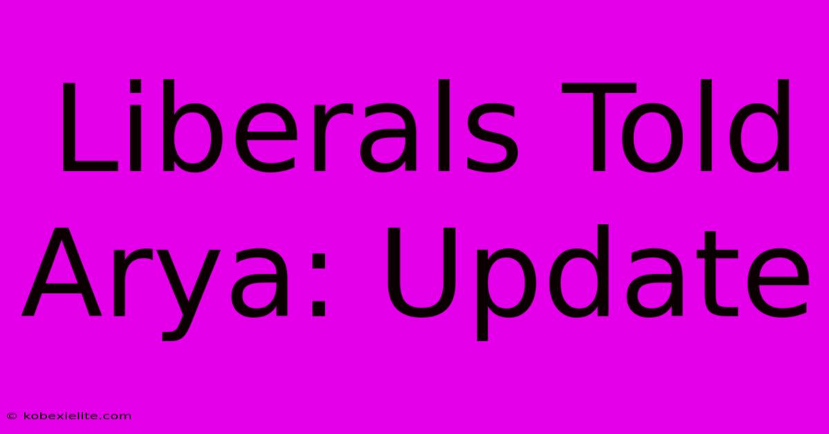 Liberals Told Arya: Update