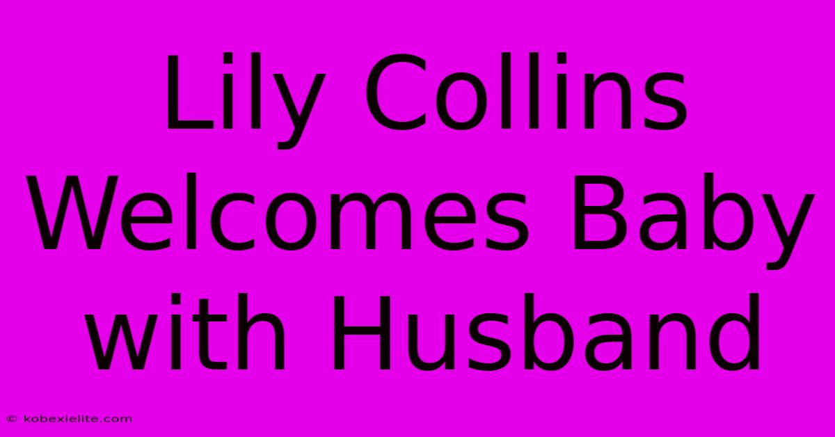 Lily Collins Welcomes Baby With Husband