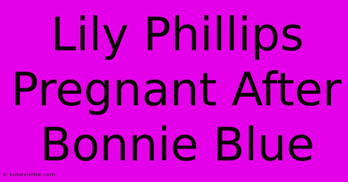 Lily Phillips Pregnant After Bonnie Blue