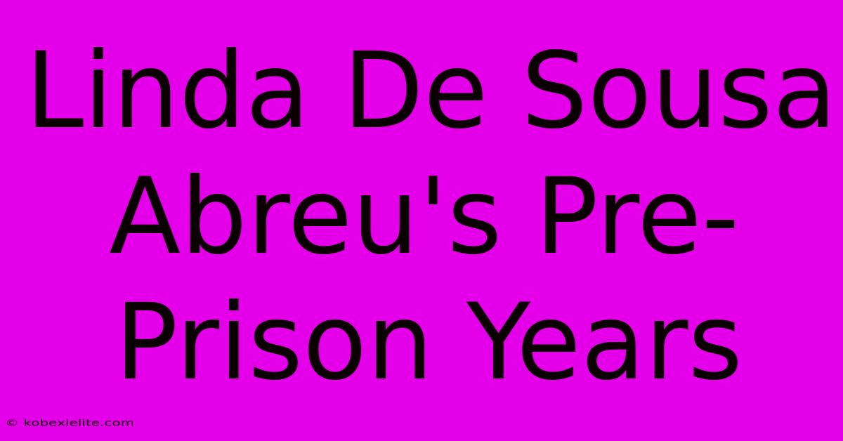 Linda De Sousa Abreu's Pre-Prison Years