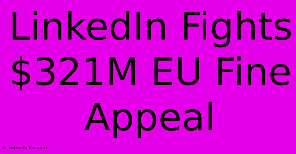 LinkedIn Fights $321M EU Fine Appeal