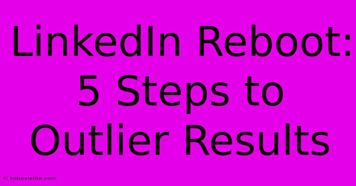 LinkedIn Reboot: 5 Steps To Outlier Results