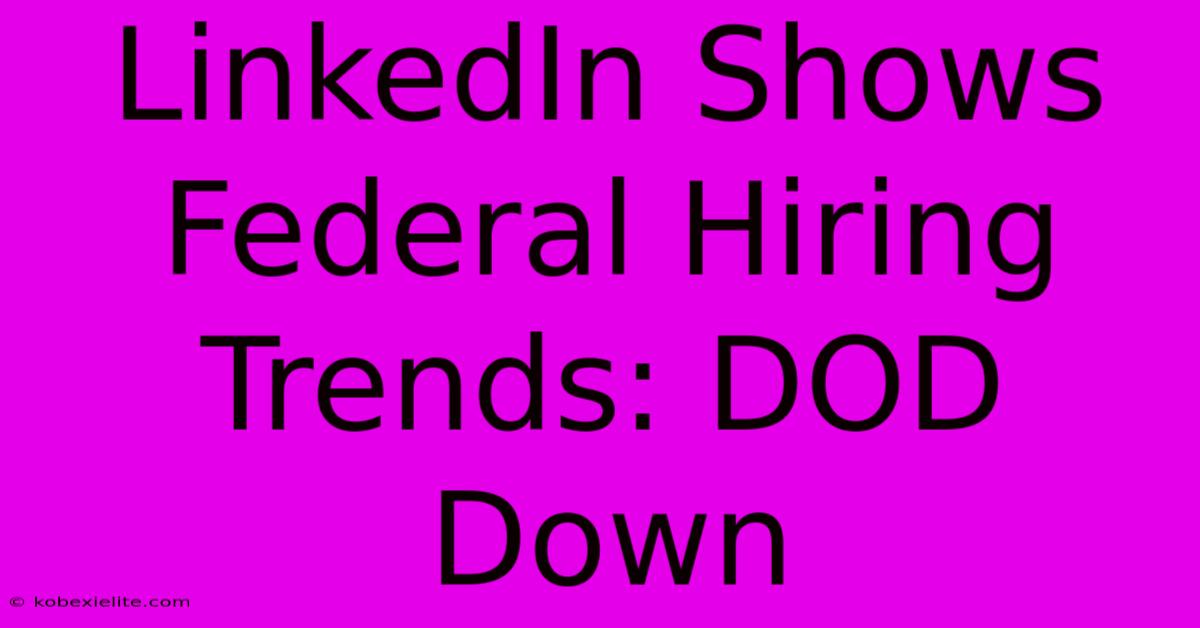 LinkedIn Shows Federal Hiring Trends: DOD Down