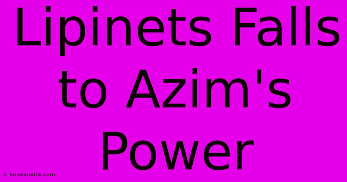 Lipinets Falls To Azim's Power