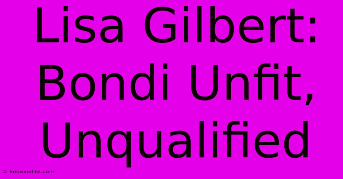 Lisa Gilbert: Bondi Unfit, Unqualified