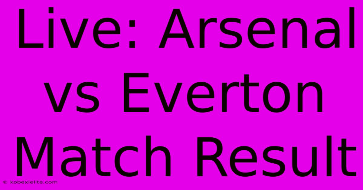 Live: Arsenal Vs Everton Match Result Live: Arsenal Vs Everton Match Result