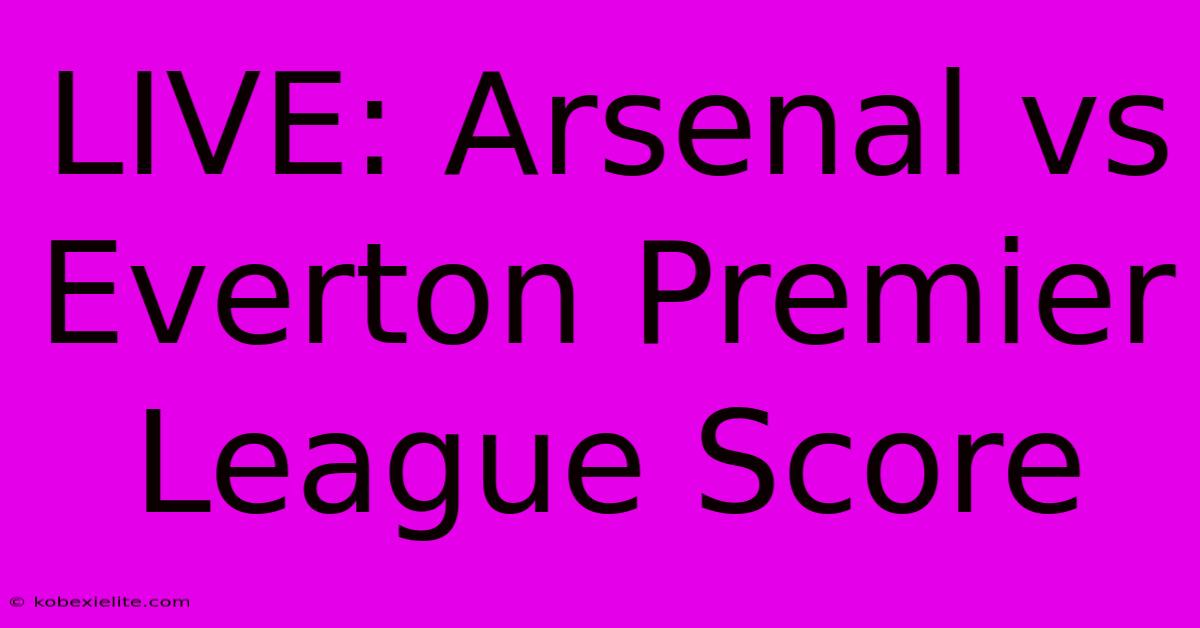 LIVE: Arsenal Vs Everton Premier League Score LIVE: Arsenal Vs Everton Premier League Score