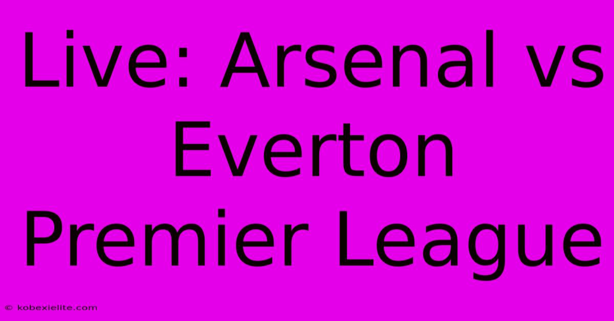 Live: Arsenal Vs Everton Premier League Live: Arsenal Vs Everton Premier League