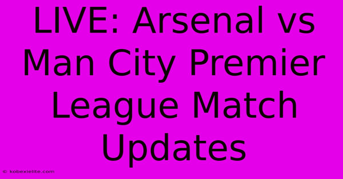 LIVE: Arsenal Vs Man City Premier League Match Updates