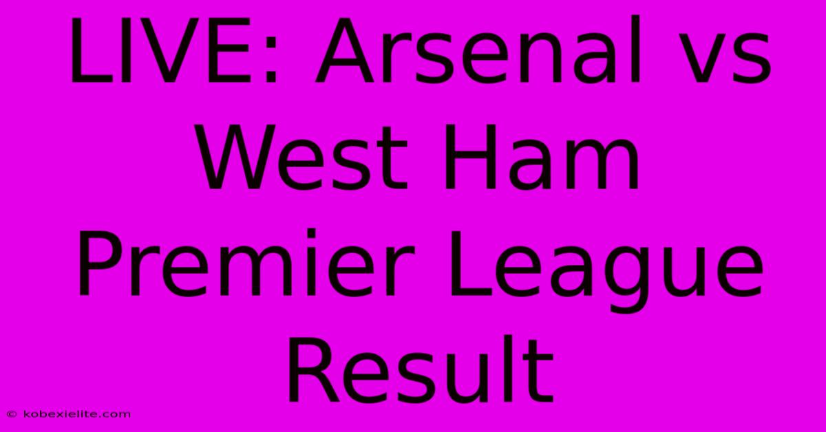 LIVE: Arsenal Vs West Ham Premier League Result