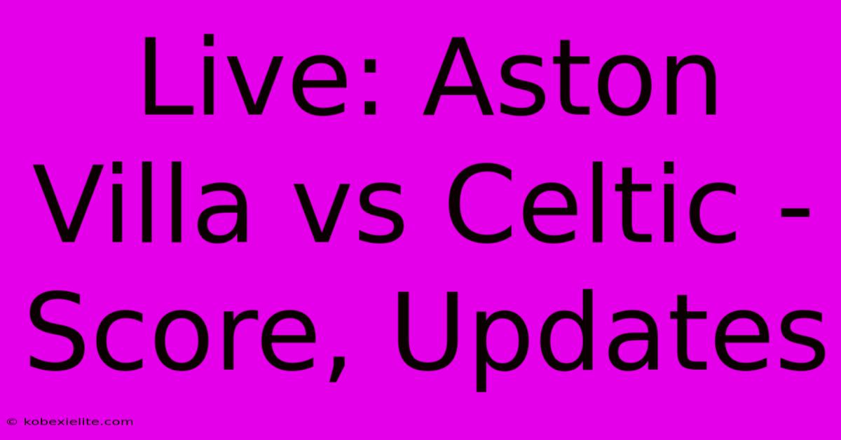 Live: Aston Villa Vs Celtic - Score, Updates