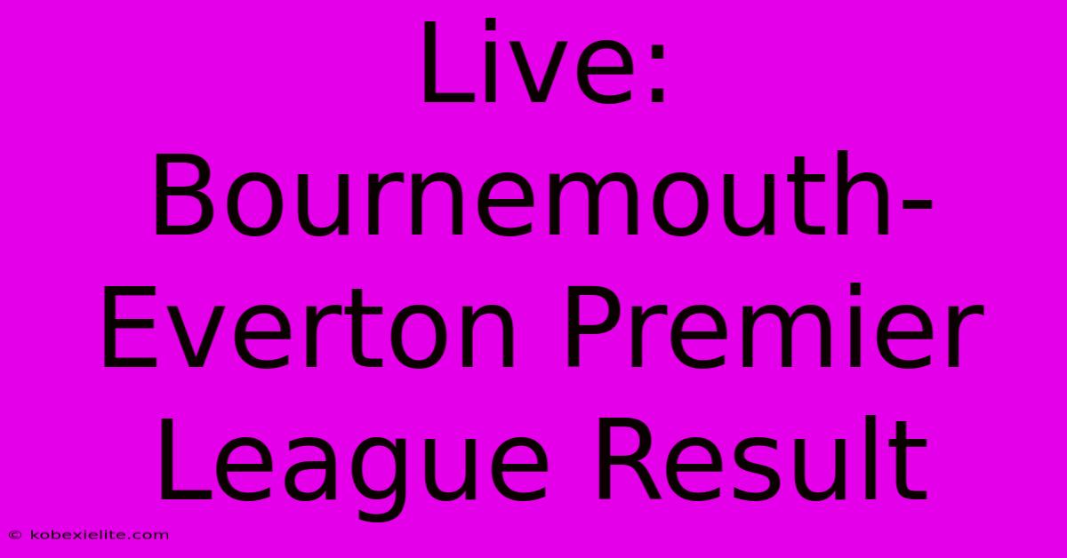 Live: Bournemouth-Everton Premier League Result