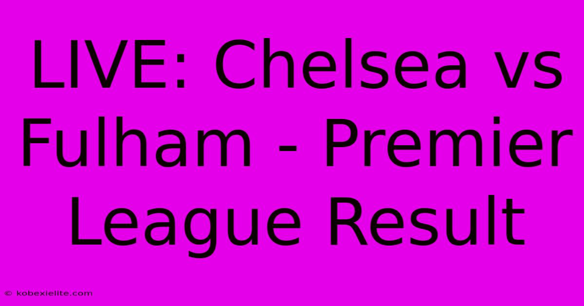 LIVE: Chelsea Vs Fulham - Premier League Result