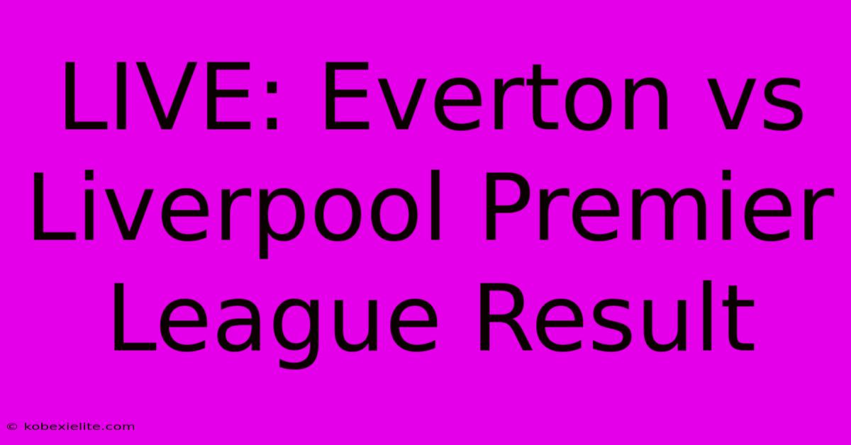 LIVE: Everton Vs Liverpool Premier League Result