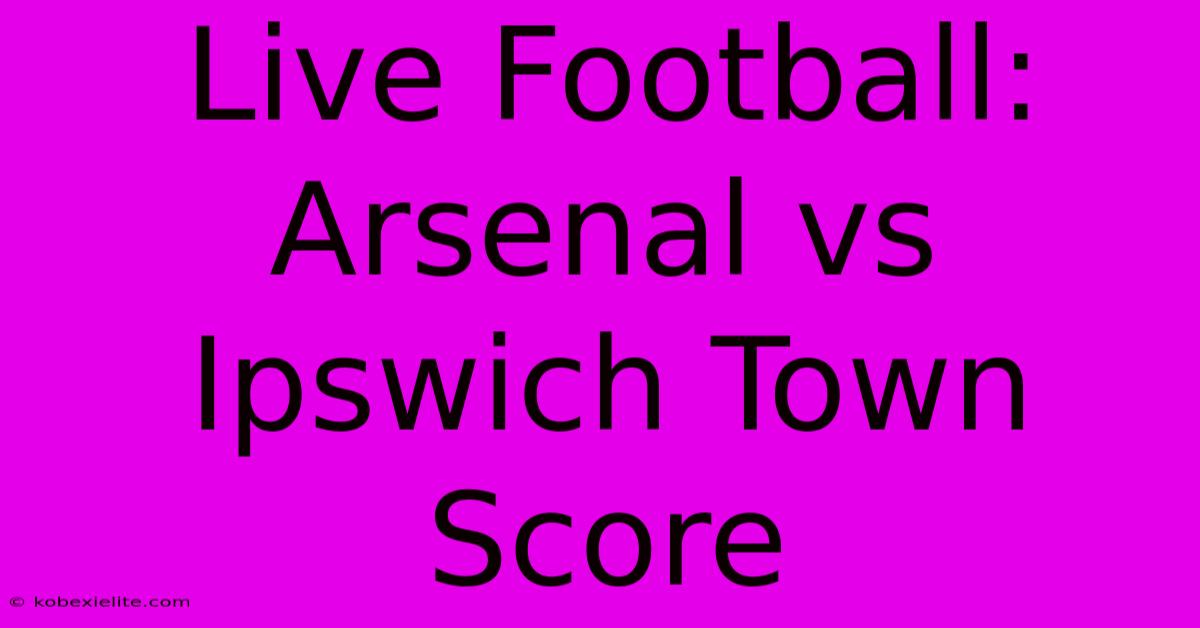 Live Football: Arsenal Vs Ipswich Town Score