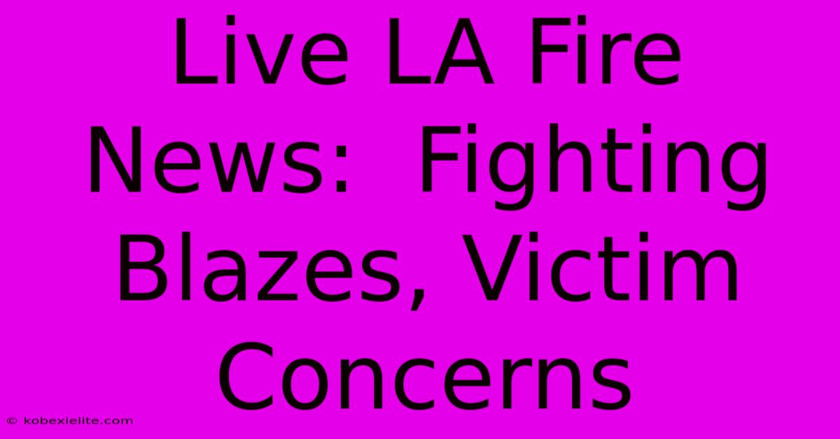 Live LA Fire News:  Fighting Blazes, Victim Concerns