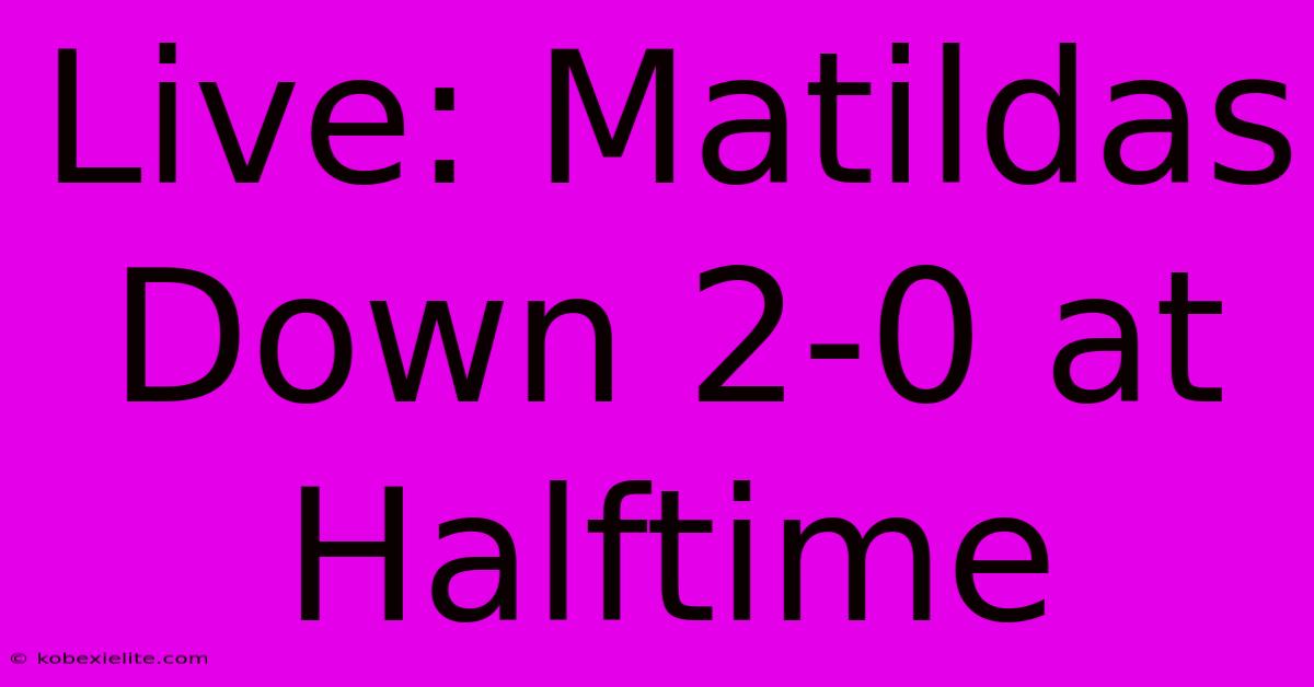 Live: Matildas Down 2-0 At Halftime