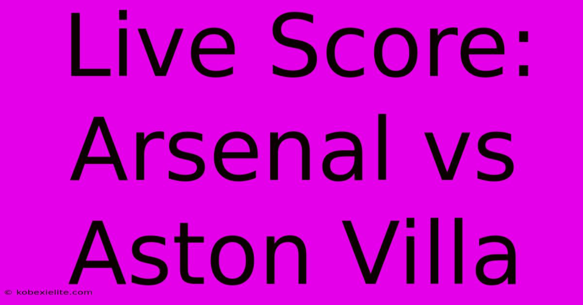 Live Score: Arsenal Vs Aston Villa