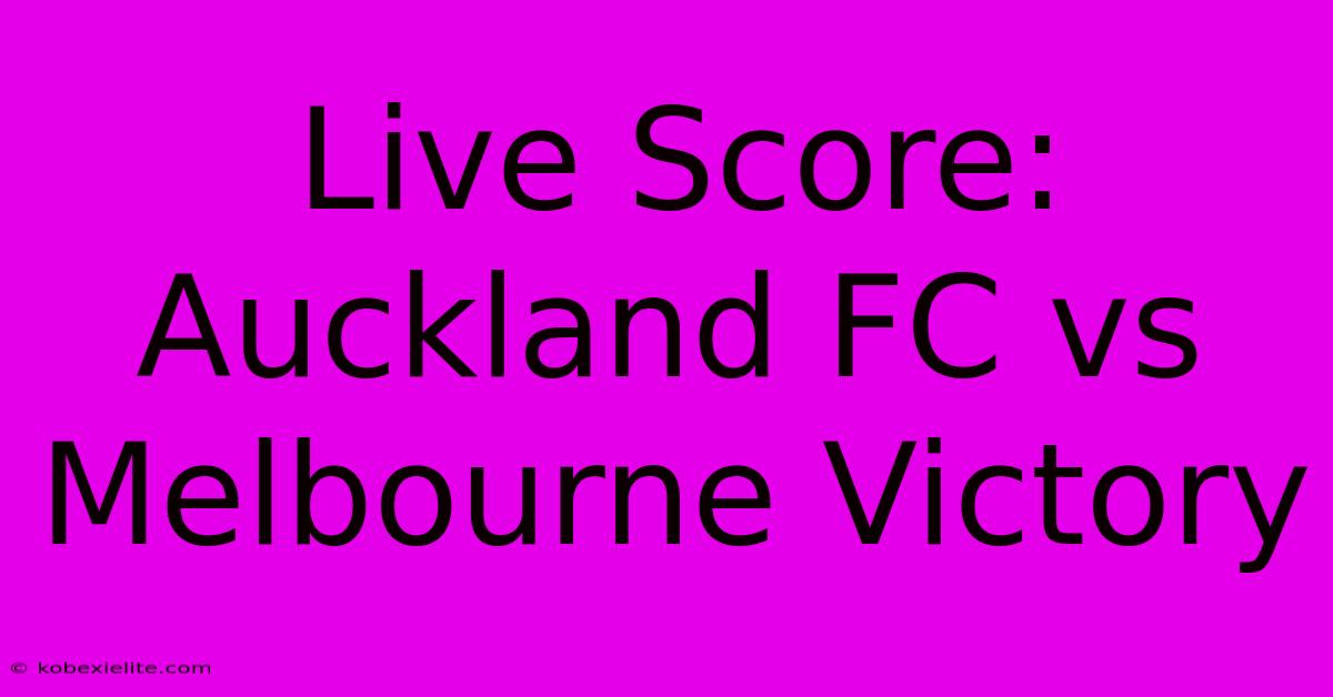 Live Score: Auckland FC Vs Melbourne Victory