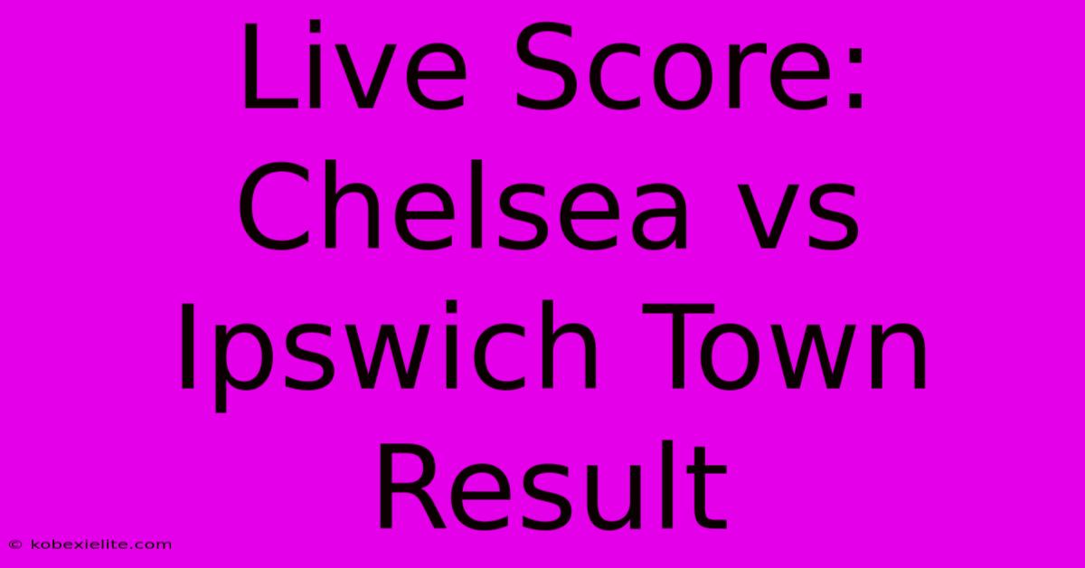 Live Score: Chelsea Vs Ipswich Town Result