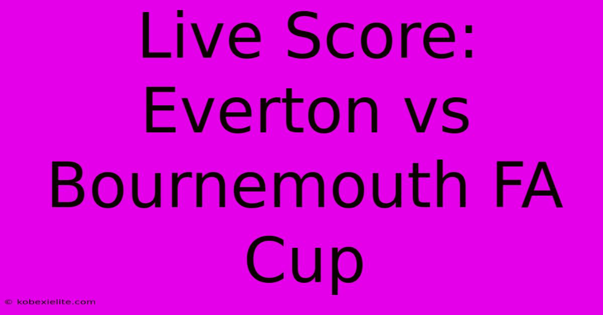 Live Score: Everton Vs Bournemouth FA Cup