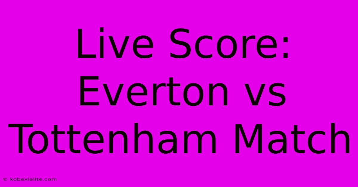 Live Score: Everton Vs Tottenham Match