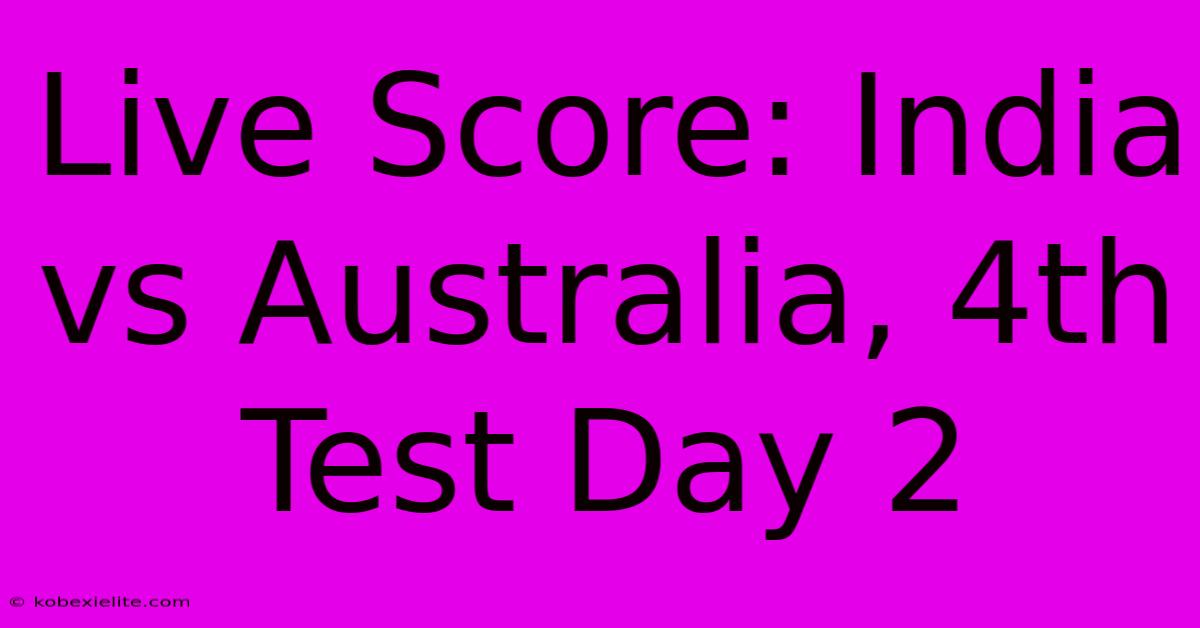 Live Score: India Vs Australia, 4th Test Day 2