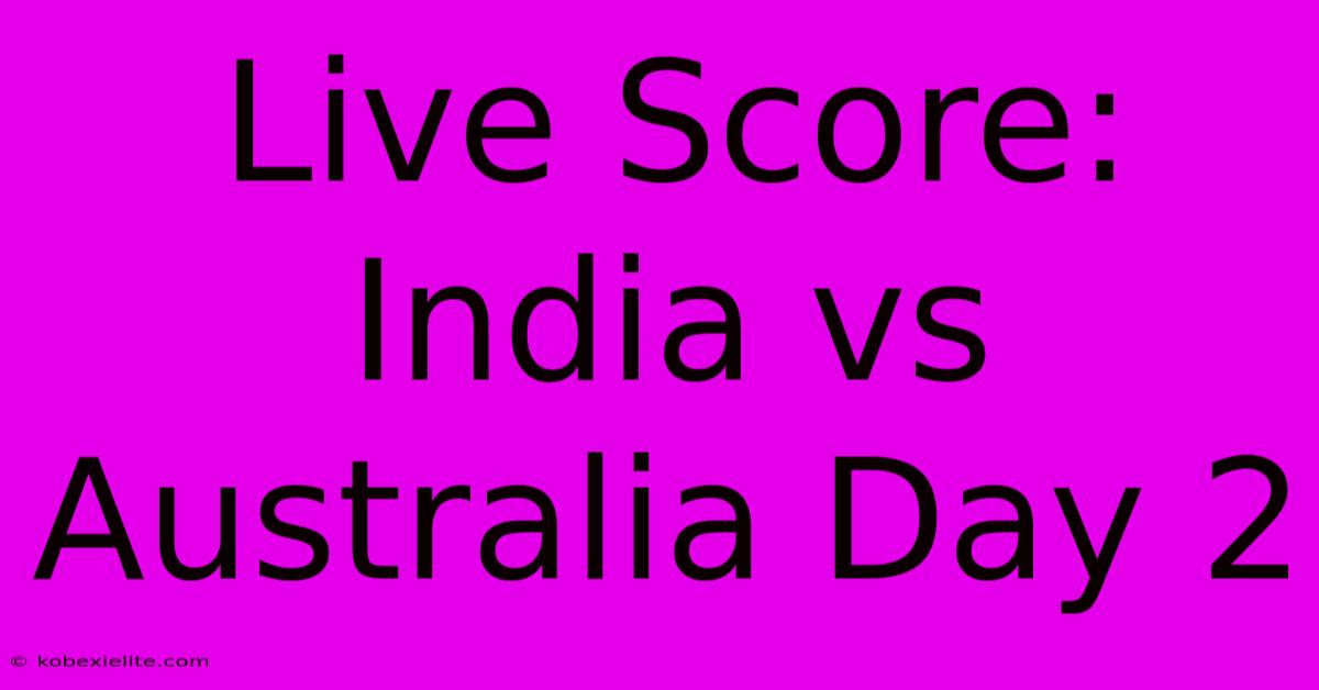 Live Score: India Vs Australia Day 2