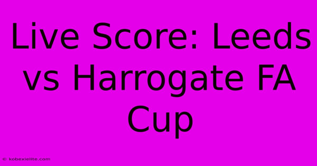 Live Score: Leeds Vs Harrogate FA Cup