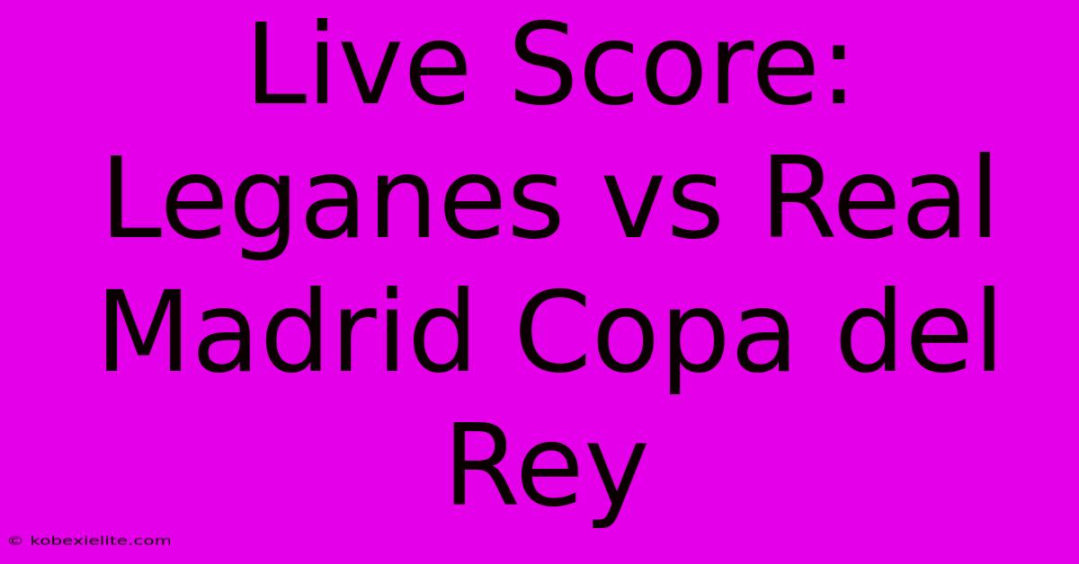 Live Score: Leganes Vs Real Madrid Copa Del Rey