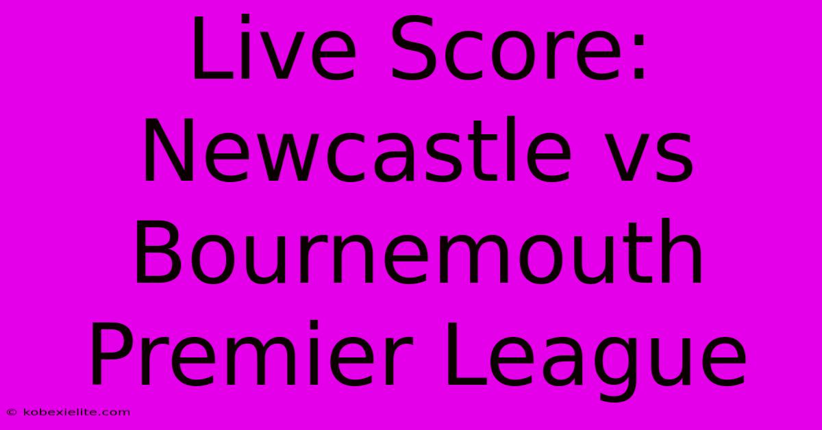 Live Score: Newcastle Vs Bournemouth Premier League