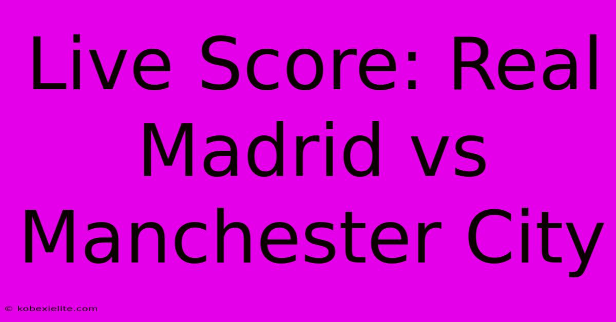 Live Score: Real Madrid Vs Manchester City