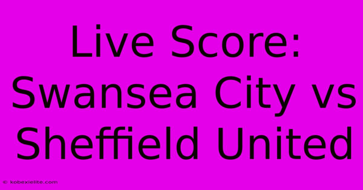 Live Score: Swansea City Vs Sheffield United