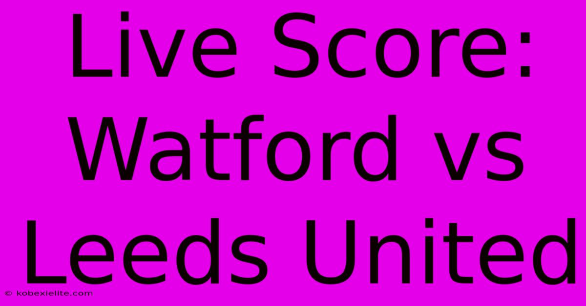 Live Score: Watford Vs Leeds United