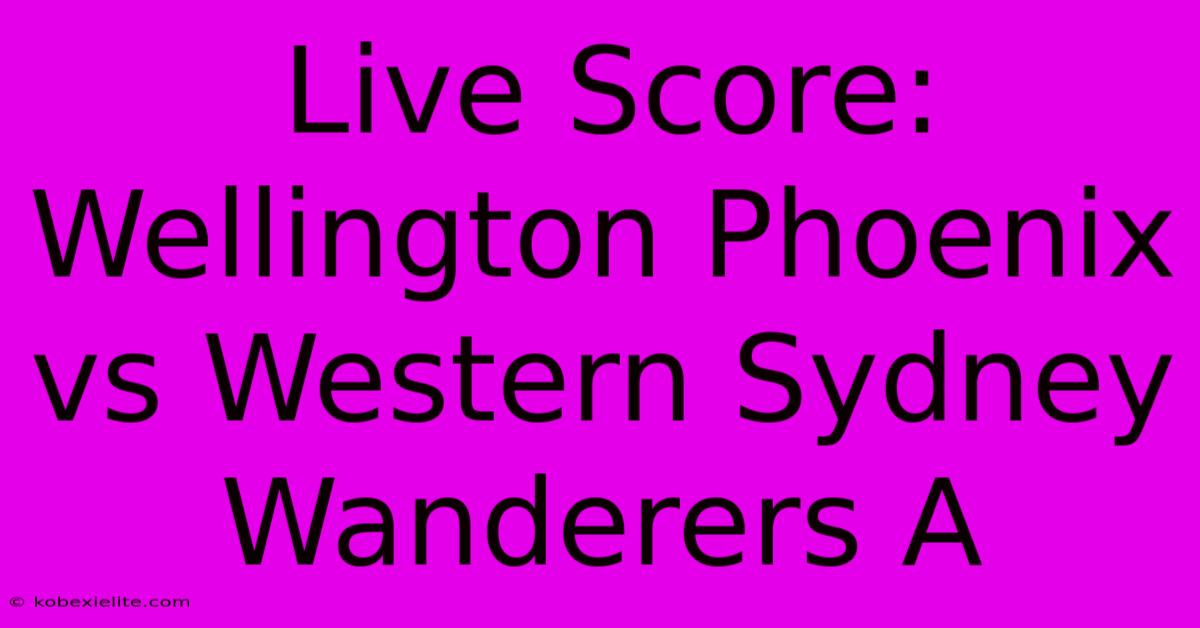 Live Score: Wellington Phoenix Vs Western Sydney Wanderers A