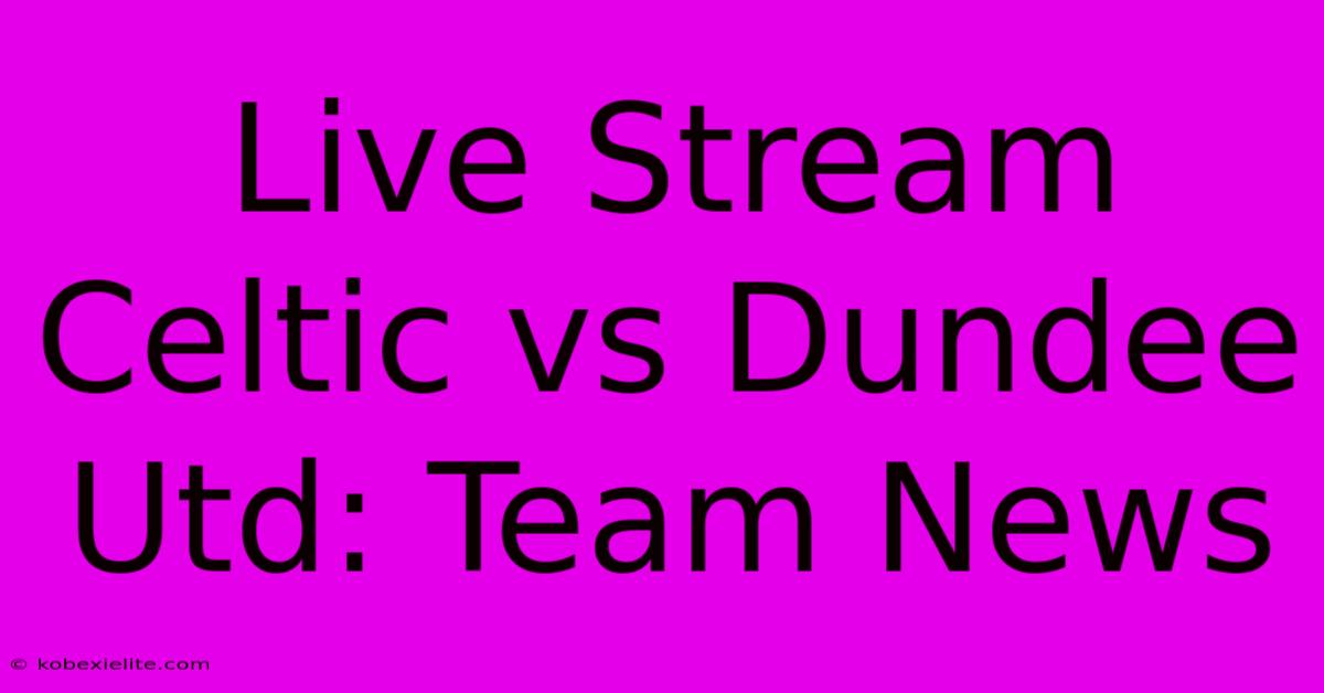 Live Stream Celtic Vs Dundee Utd: Team News