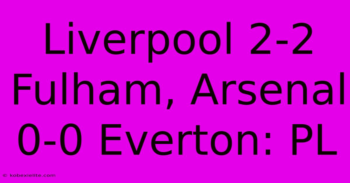 Liverpool 2-2 Fulham, Arsenal 0-0 Everton: PL Liverpool 2-2 Fulham, Arsenal 0-0 Everton: PL