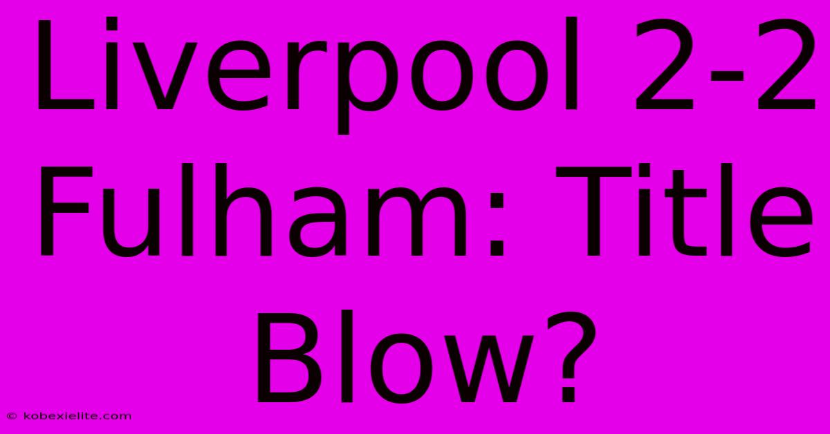Liverpool 2-2 Fulham: Title Blow? Liverpool 2-2 Fulham: Title Blow?