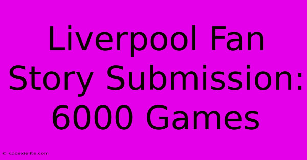 Liverpool Fan Story Submission: 6000 Games