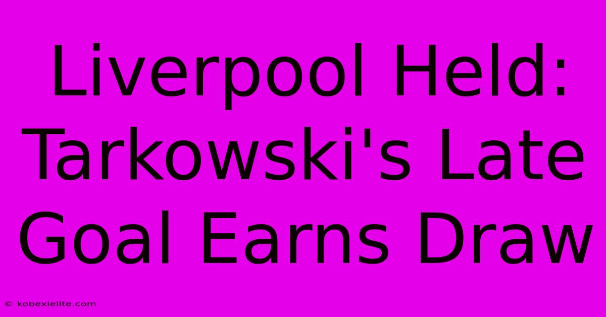 Liverpool Held: Tarkowski's Late Goal Earns Draw