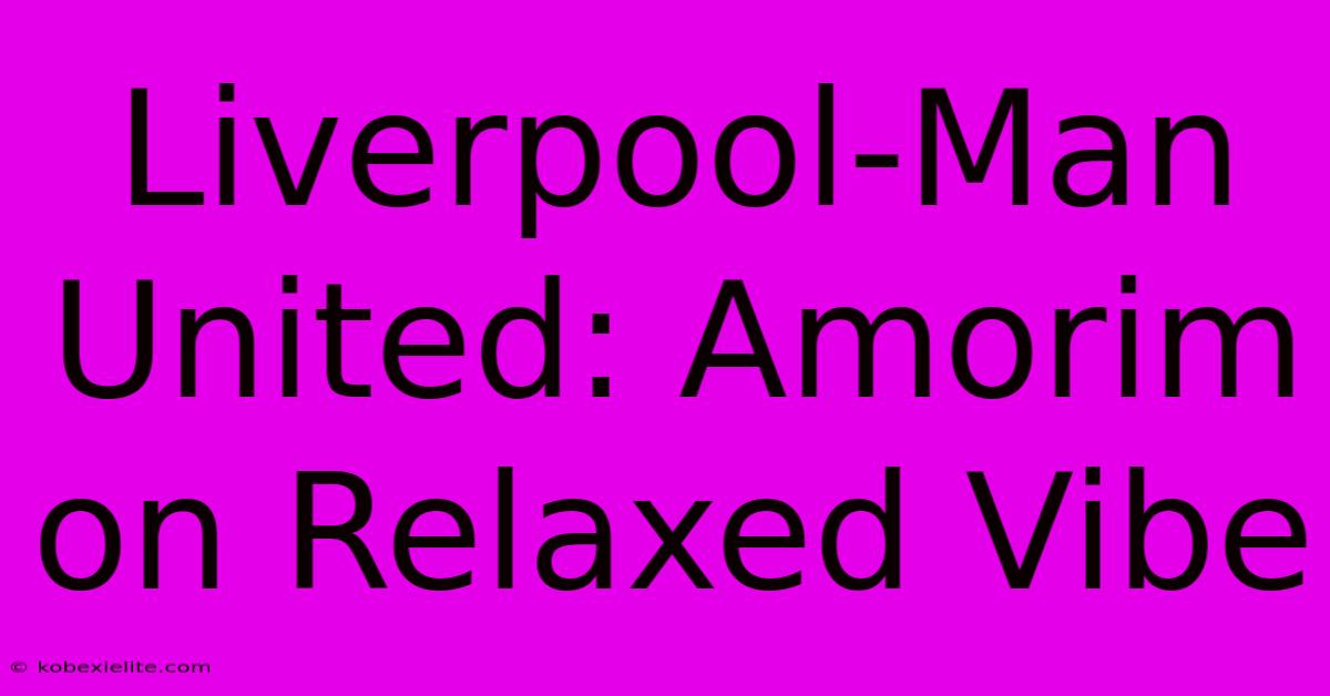 Liverpool-Man United: Amorim On Relaxed Vibe