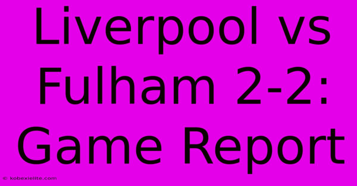 Liverpool Vs Fulham 2-2: Game Report Liverpool Vs Fulham 2-2: Game Report