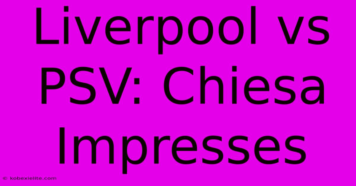 Liverpool Vs PSV: Chiesa Impresses