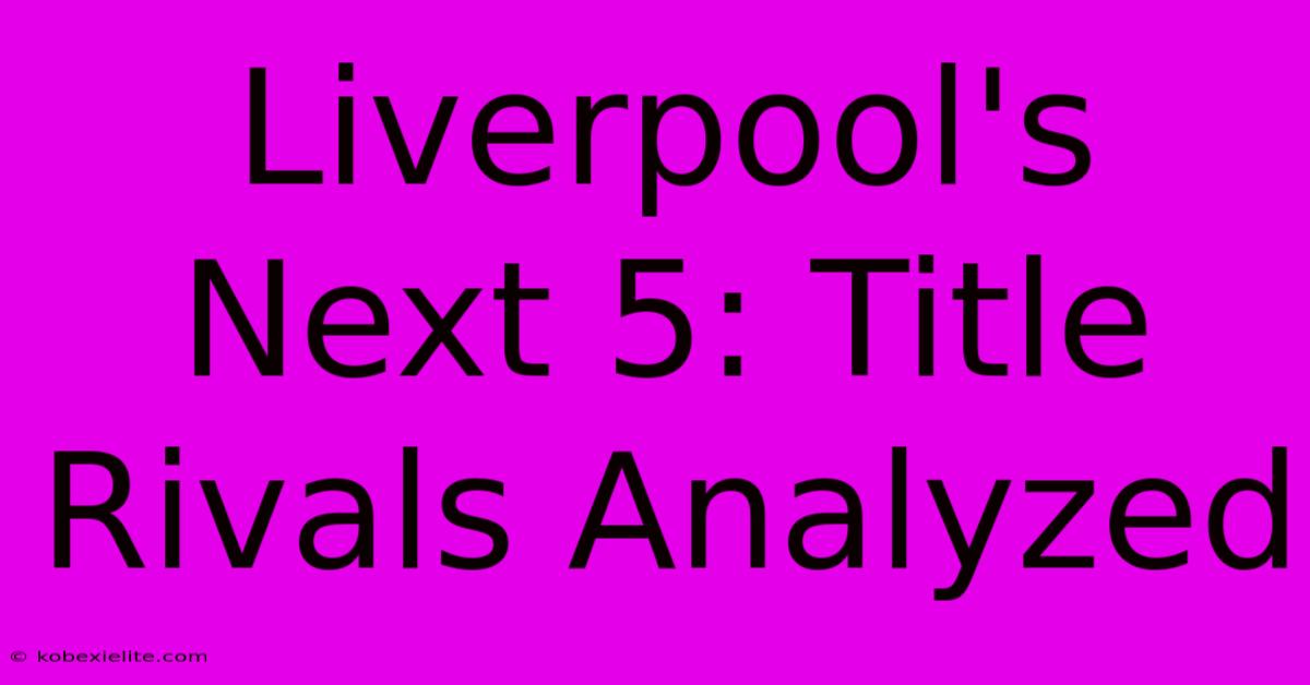 Liverpool's Next 5: Title Rivals Analyzed