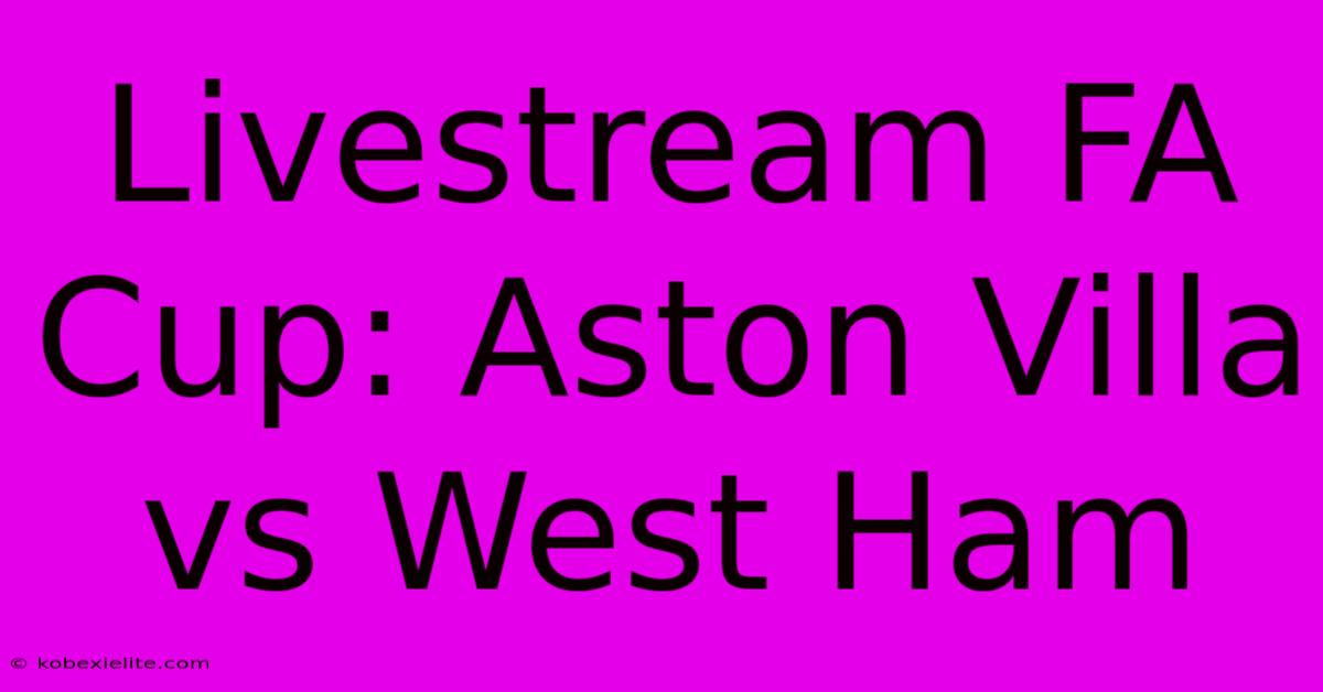 Livestream FA Cup: Aston Villa Vs West Ham