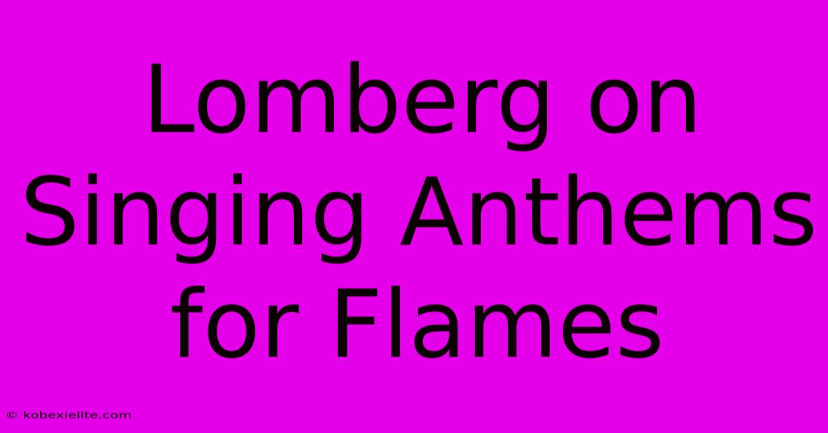 Lomberg On Singing Anthems For Flames